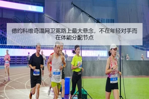 德约科维奇温网卫冕路上最大悬念，不在年轻对手而在体能分配节点